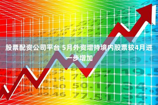股票配资公司平台 5月外资增持境内股票较4月进一步增加