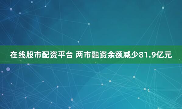 在线股市配资平台 两市融资余额减少81.9亿元