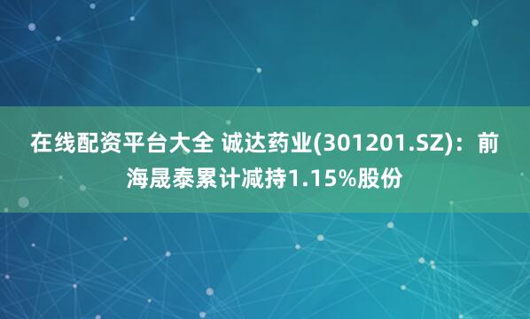 在线配资平台大全 诚达药业(301201.SZ)：前海晟泰累计减持1.15%股份