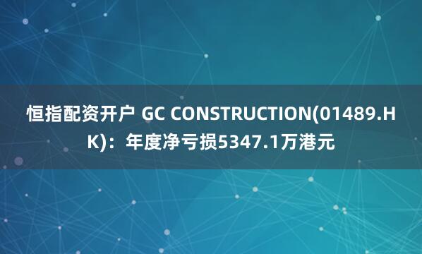 恒指配资开户 GC CONSTRUCTION(01489.HK)：年度净亏损5347.1万港元