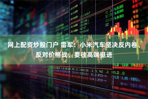 网上配资炒股门户 雷军：小米汽车坚决反内卷、反对价格战，要往高端挺进