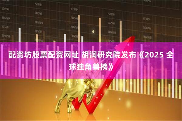 配资坊股票配资网址 胡润研究院发布《2025 全球独角兽榜》
