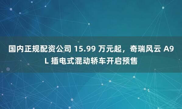 国内正规配资公司 15.99 万元起，奇瑞风云 A9L 插电式混动轿车开启预售