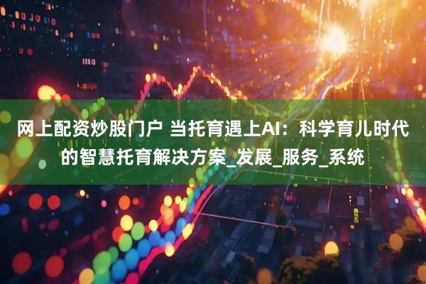 网上配资炒股门户 当托育遇上AI：科学育儿时代的智慧托育解决方案_发展_服务_系统