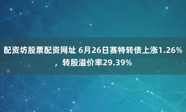 配资坊股票配资网址 6月26日赛特转债上涨1.26%，转股溢价率29.39%