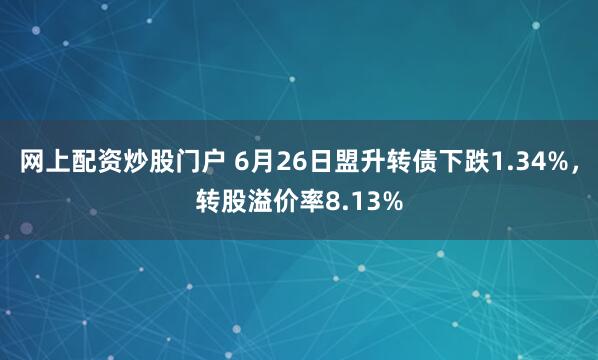 网上配资炒股门户 6月26日盟升转债下跌1.34%，转股溢价率8.13%