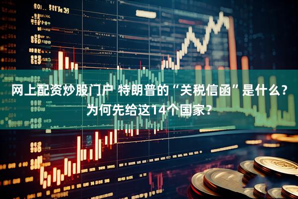 网上配资炒股门户 特朗普的“关税信函”是什么？为何先给这14个国家？