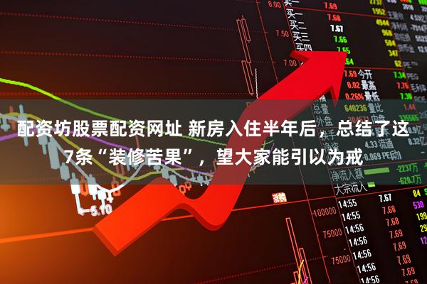 配资坊股票配资网址 新房入住半年后，总结了这7条“装修苦果”，望大家能引以为戒