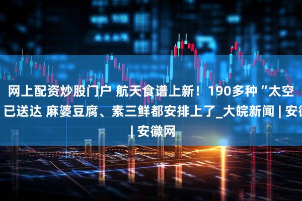 网上配资炒股门户 航天食谱上新！190多种“太空餐”已送达 麻婆豆腐、素三鲜都安排上了_大皖新闻 | 安徽网