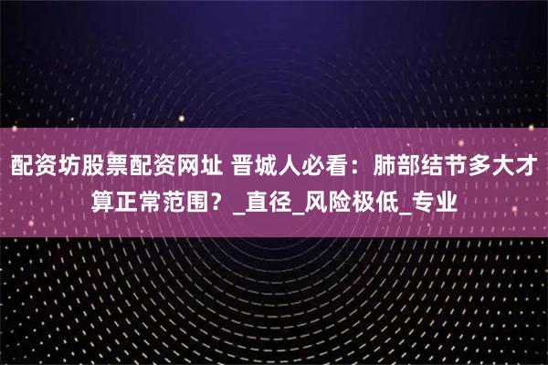 配资坊股票配资网址 晋城人必看：肺部结节多大才算正常范围？_直径_风险极低_专业