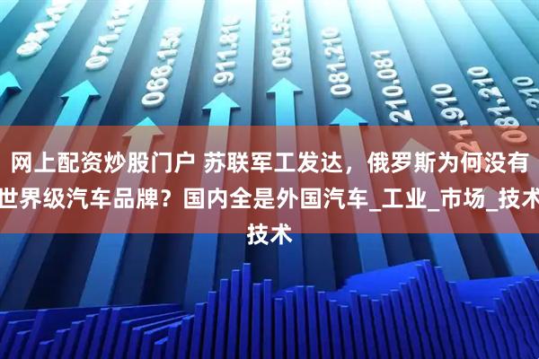 网上配资炒股门户 苏联军工发达，俄罗斯为何没有世界级汽车品牌？国内全是外国汽车_工业_市场_技术