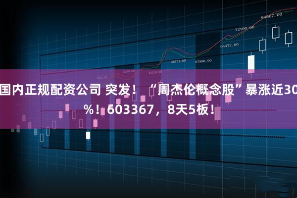 国内正规配资公司 突发！ “周杰伦概念股”暴涨近30%！603367，8天5板！