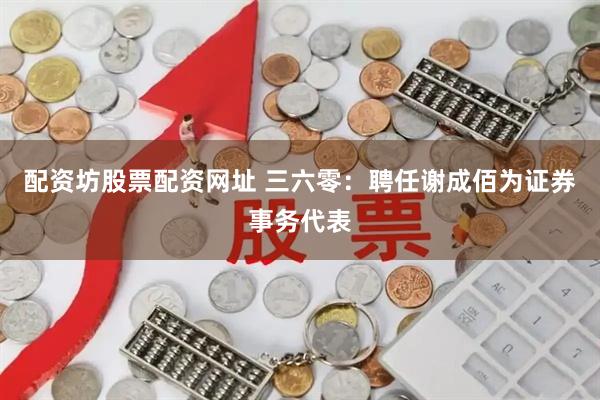 配资坊股票配资网址 三六零：聘任谢成佰为证券事务代表