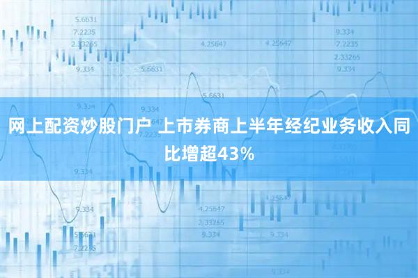网上配资炒股门户 上市券商上半年经纪业务收入同比增超43%