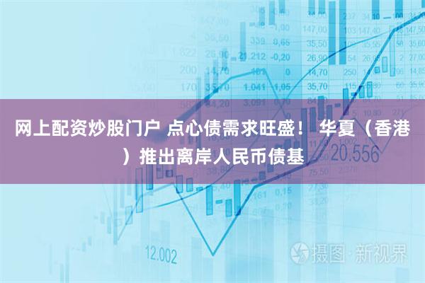 网上配资炒股门户 点心债需求旺盛！ 华夏（香港）推出离岸人民币债基