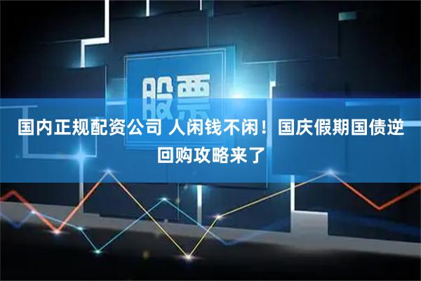 国内正规配资公司 人闲钱不闲！国庆假期国债逆回购攻略来了