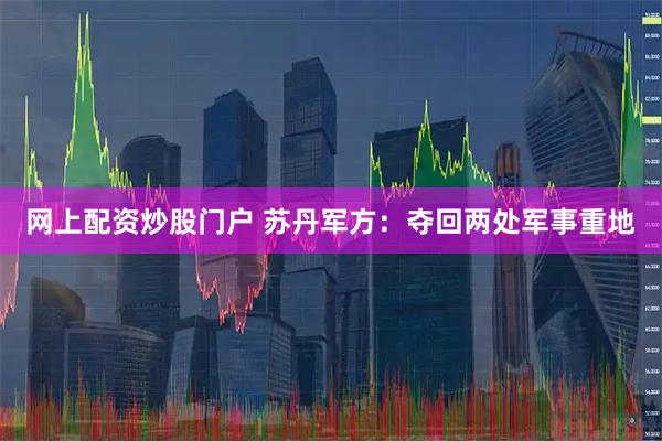 网上配资炒股门户 苏丹军方：夺回两处军事重地