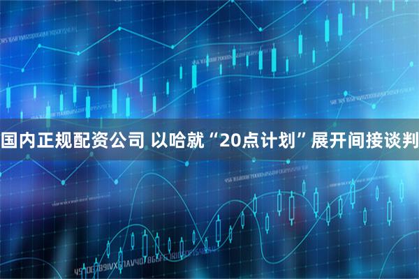 国内正规配资公司 以哈就“20点计划”展开间接谈判