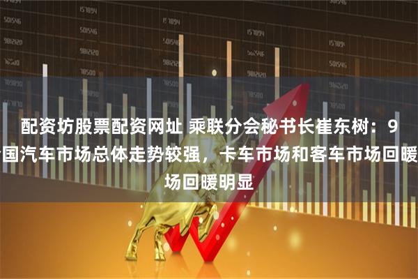 配资坊股票配资网址 乘联分会秘书长崔东树：9月全国汽车市场总体走势较强，卡车市场和客车市场回暖明显