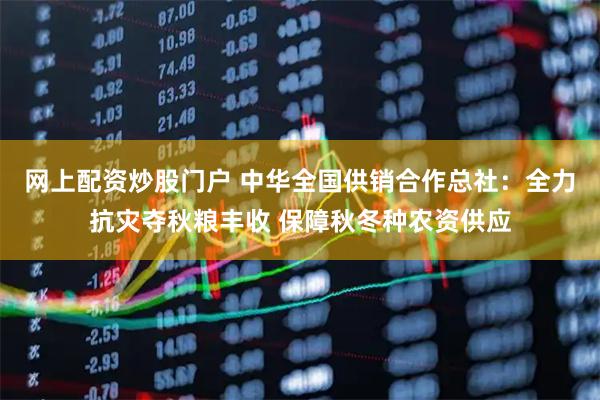 网上配资炒股门户 中华全国供销合作总社：全力抗灾夺秋粮丰收 保障秋冬种农资供应