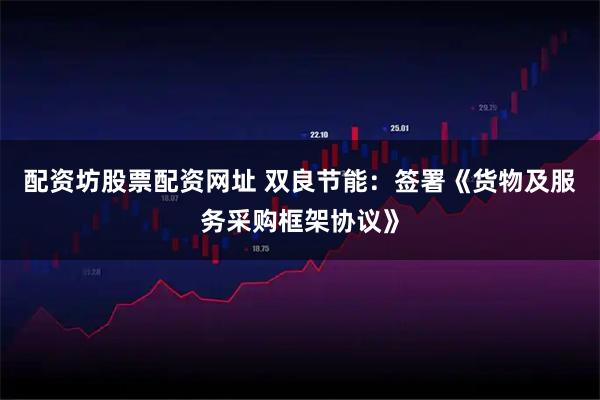 配资坊股票配资网址 双良节能：签署《货物及服务采购框架协议》