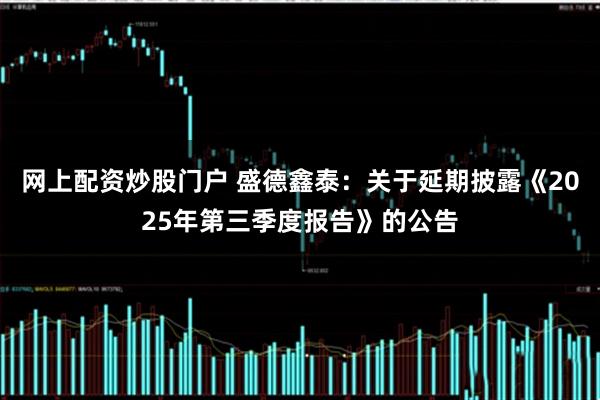 网上配资炒股门户 盛德鑫泰：关于延期披露《2025年第三季度报告》的公告