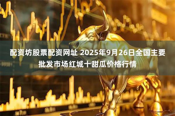 配资坊股票配资网址 2025年9月26日全国主要批发市场红城十甜瓜价格行情
