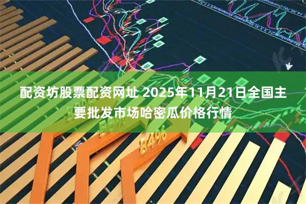配资坊股票配资网址 2025年11月21日全国主要批发市场哈密瓜价格行情