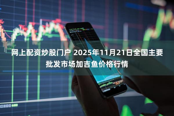 网上配资炒股门户 2025年11月21日全国主要批发市场加吉鱼价格行情