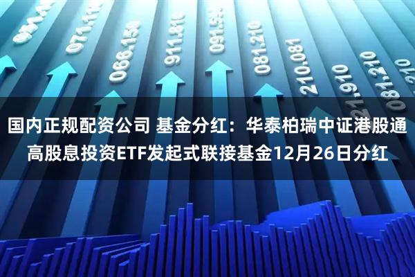 国内正规配资公司 基金分红：华泰柏瑞中证港股通高股息投资ETF发起式联接基金12月26日分红