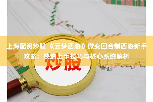 上海配资炒股 《云梦西游》微变回合制西游新手攻略：快速上手技巧与核心系统解析