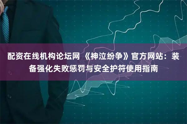 配资在线机构论坛网 《神泣纷争》官方网站：装备强化失败惩罚与安全护符使用指南