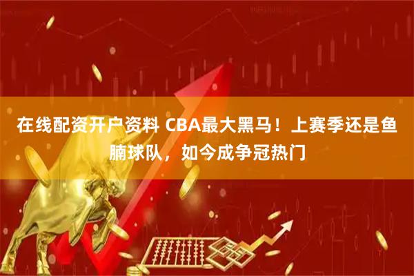 在线配资开户资料 CBA最大黑马！上赛季还是鱼腩球队，如今成争冠热门