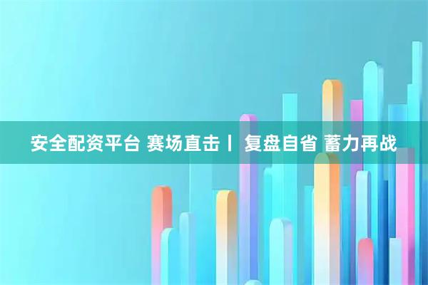 安全配资平台 赛场直击丨 复盘自省 蓄力再战