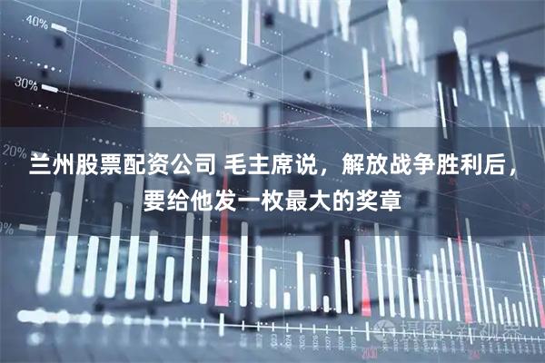 兰州股票配资公司 毛主席说，解放战争胜利后，要给他发一枚最大的奖章