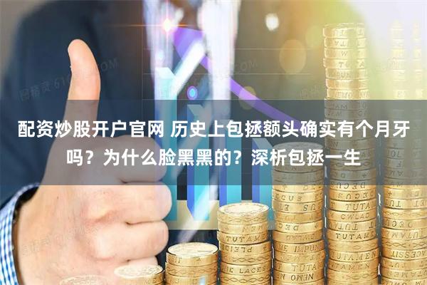 配资炒股开户官网 历史上包拯额头确实有个月牙吗？为什么脸黑黑的？深析包拯一生
