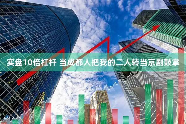实盘10倍杠杆 当成都人把我的二人转当京剧鼓掌