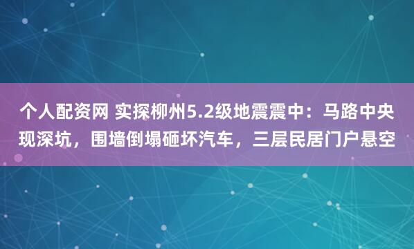 个人配资网 实探柳州5.2级地震震中：马路中央现深坑，围墙倒塌砸坏汽车，三层民居门户悬空