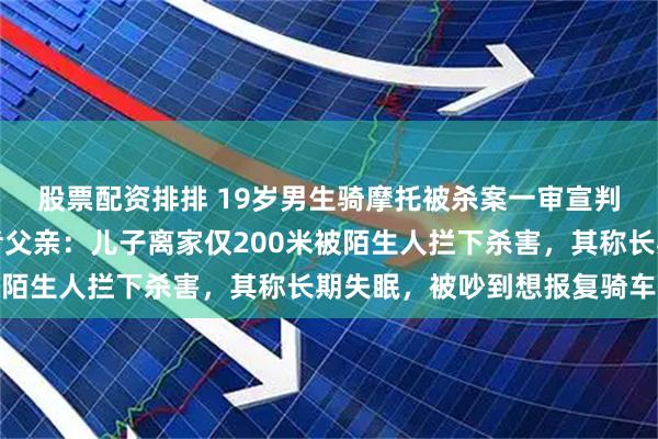 股票配资排排 19岁男生骑摩托被杀案一审宣判，凶手被判死刑，死者父亲：儿子离家仅200米被陌生人拦下杀害，其称长期失眠，被吵到想报复骑车人