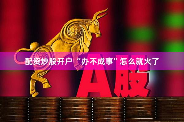 配资炒股开户 “办不成事”怎么就火了