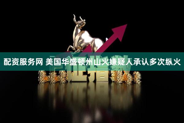 配资服务网 美国华盛顿州山火嫌疑人承认多次纵火