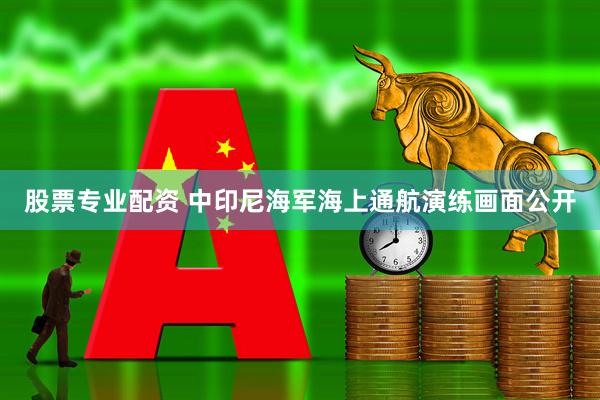 股票专业配资 中印尼海军海上通航演练画面公开
