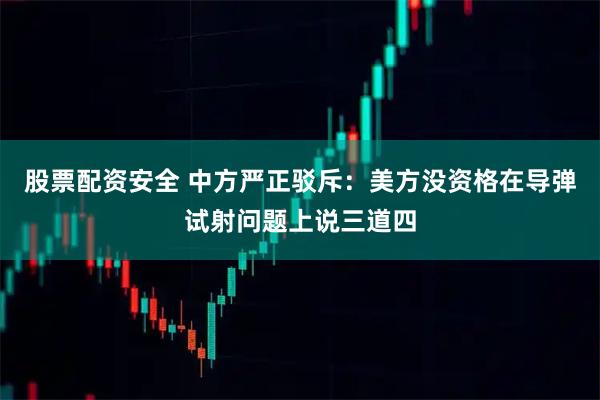 股票配资安全 中方严正驳斥：美方没资格在导弹试射问题上说三道四