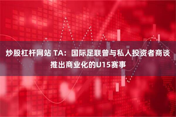 炒股杠杆网站 TA：国际足联曾与私人投资者商谈推出商业化的U15赛事