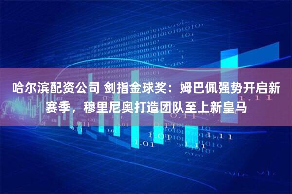 哈尔滨配资公司 剑指金球奖：姆巴佩强势开启新赛季，穆里尼奥打造团队至上新皇马