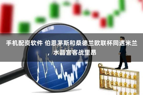 手机配资软件 伯恩茅斯和桑德兰欧联杯同遇米兰，水晶宫客战里昂