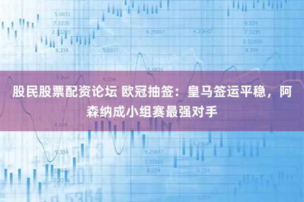 股民股票配资论坛 欧冠抽签：皇马签运平稳，阿森纳成小组赛最强对手