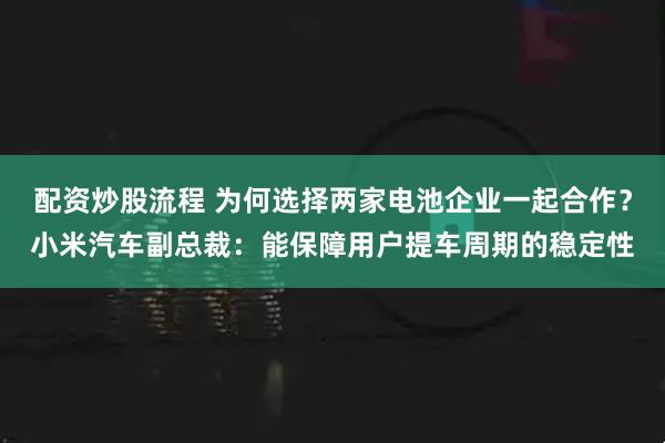 配资炒股流程 为何选择两家电池企业一起合作？小米汽车副总裁：能保障用户提车周期的稳定性